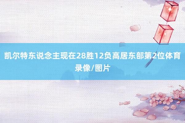 凯尔特东说念主现在28胜12负高居东部第2位体育录像/图片