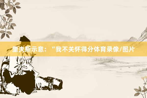 里夫斯示意：“我不关怀得分体育录像/图片