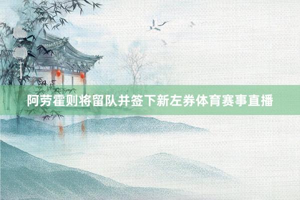 阿劳霍则将留队并签下新左券体育赛事直播