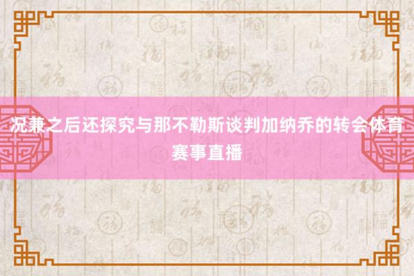 况兼之后还探究与那不勒斯谈判加纳乔的转会体育赛事直播