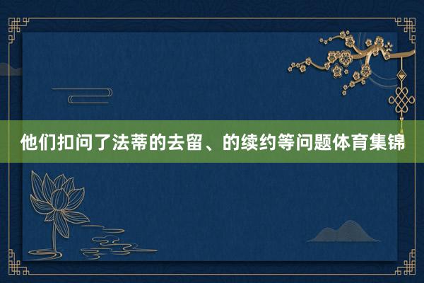 他们扣问了法蒂的去留、的续约等问题体育集锦