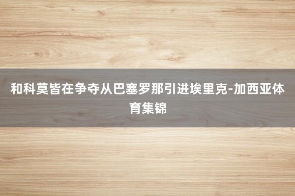 和科莫皆在争夺从巴塞罗那引进埃里克-加西亚体育集锦