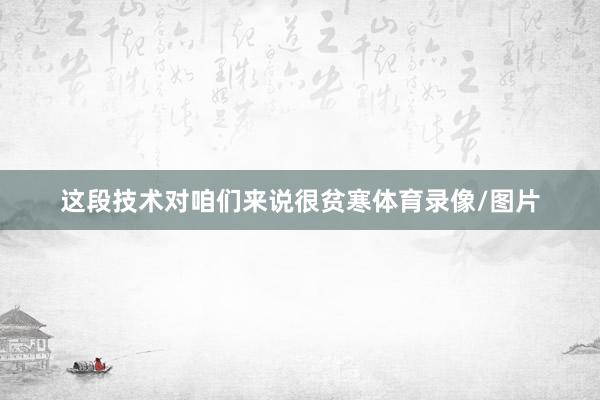 这段技术对咱们来说很贫寒体育录像/图片
