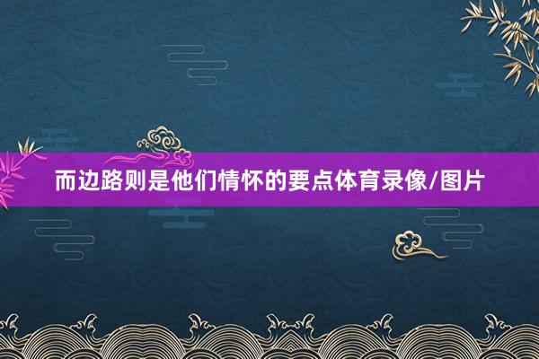 而边路则是他们情怀的要点体育录像/图片