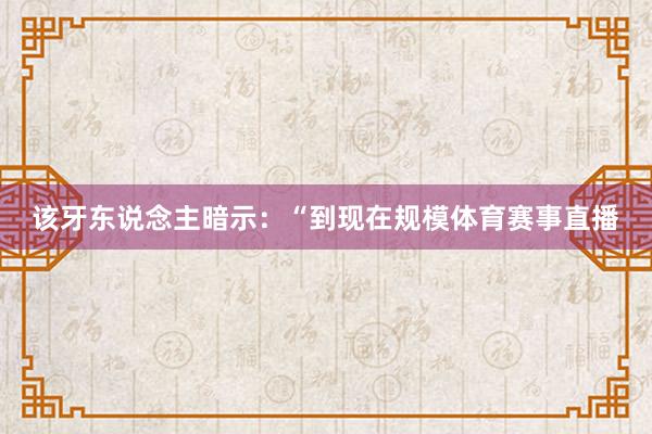 该牙东说念主暗示：“到现在规模体育赛事直播