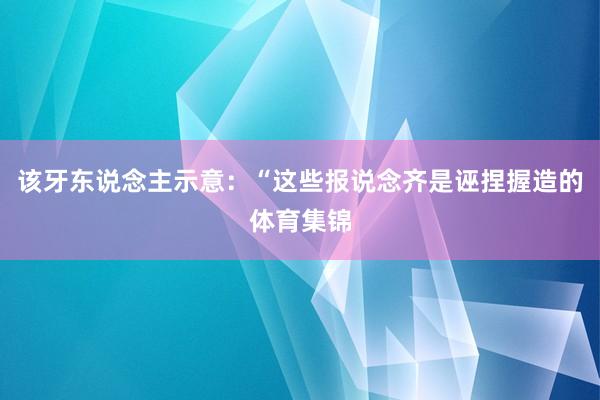 该牙东说念主示意：“这些报说念齐是诬捏握造的体育集锦