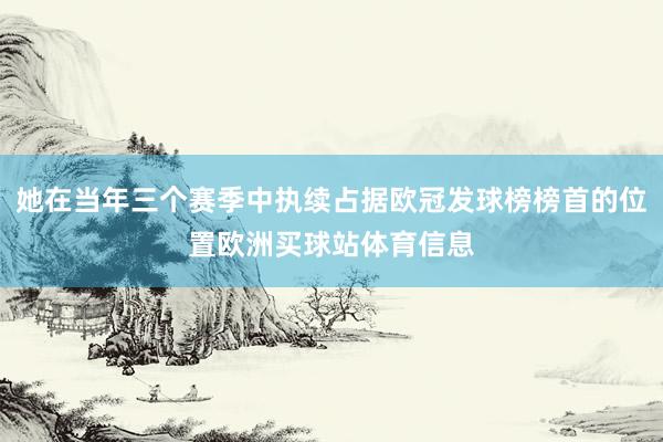 她在当年三个赛季中执续占据欧冠发球榜榜首的位置欧洲买球站体育