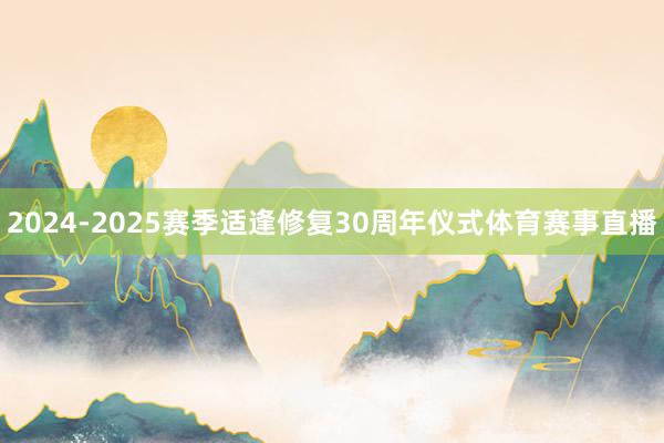 2024-2025赛季适逢修复30周年仪式体育赛事直播