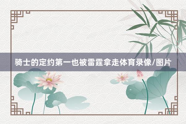 骑士的定约第一也被雷霆拿走体育录像/图片