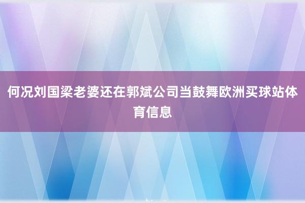 何况刘国梁老婆还在郭斌公司当鼓舞欧洲买球站体育信息