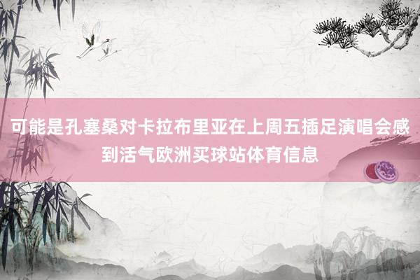 可能是孔塞桑对卡拉布里亚在上周五插足演唱会感到活气欧洲买球站