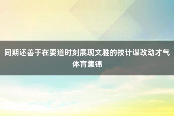 同期还善于在要道时刻展现文雅的技计谋改动才气体育集锦