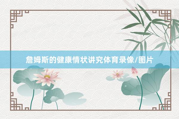 詹姆斯的健康情状讲究体育录像/图片