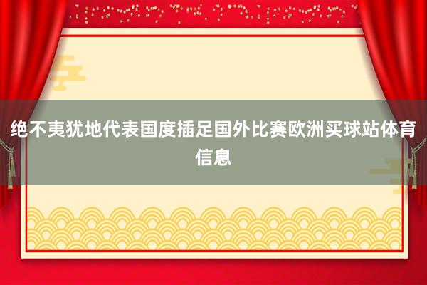 绝不夷犹地代表国度插足国外比赛欧洲买球站体育信息