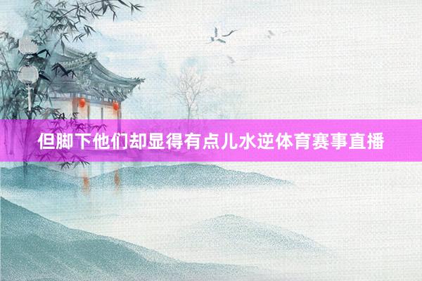 但脚下他们却显得有点儿水逆体育赛事直播