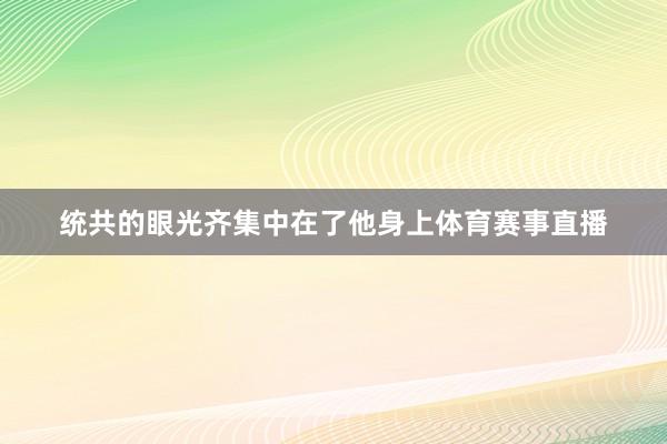统共的眼光齐集中在了他身上体育赛事直播