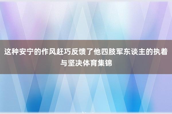 这种安宁的作风赶巧反馈了他四肢军东谈主的执着与坚决体育集锦