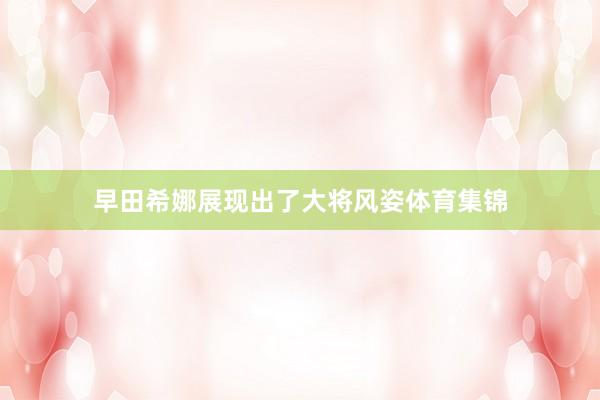 早田希娜展现出了大将风姿体育集锦