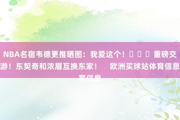 NBA名宿韦德更推晒图：我爱这个！			重磅交游！东契奇和浓眉互换东家！    欧洲买球站体育信息