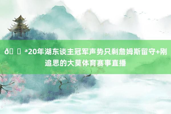 😪20年湖东谈主冠军声势只剩詹姆斯留守+刚追思的大莫体育赛事直播