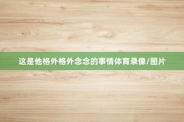 这是他格外格外念念的事情体育录像/图片
