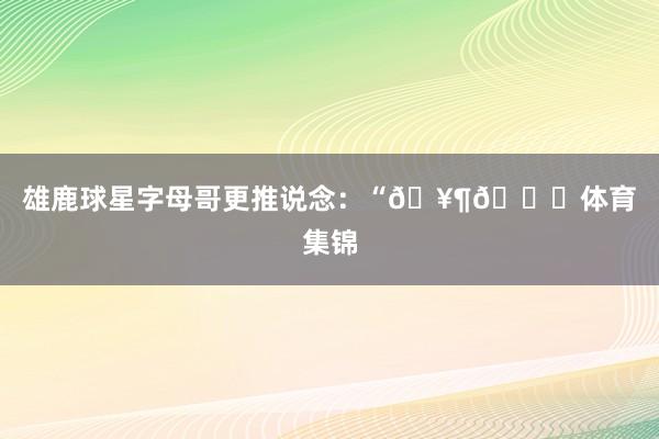 雄鹿球星字母哥更推说念：“🥶🌎体育集锦