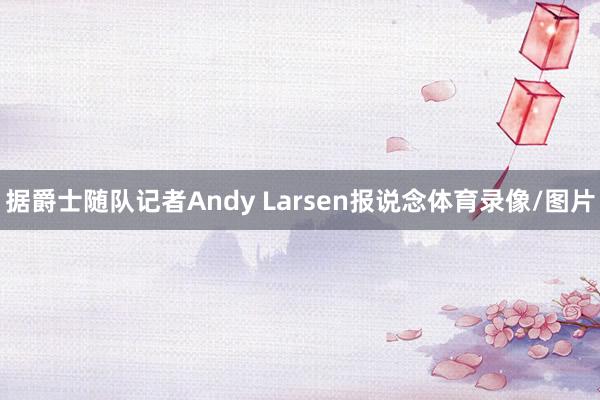 据爵士随队记者Andy Larsen报说念体育录像/图片
