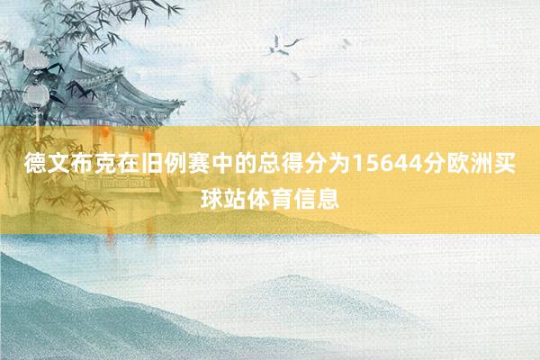 德文布克在旧例赛中的总得分为15644分欧洲买球站体育信息