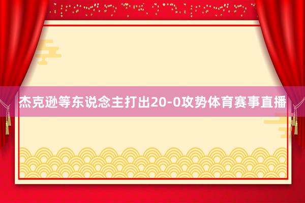 杰克逊等东说念主打出20-0攻势体育赛事直播