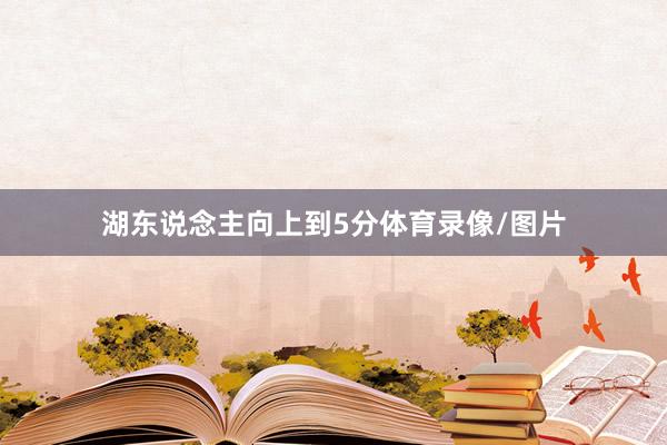 湖东说念主向上到5分体育录像/图片