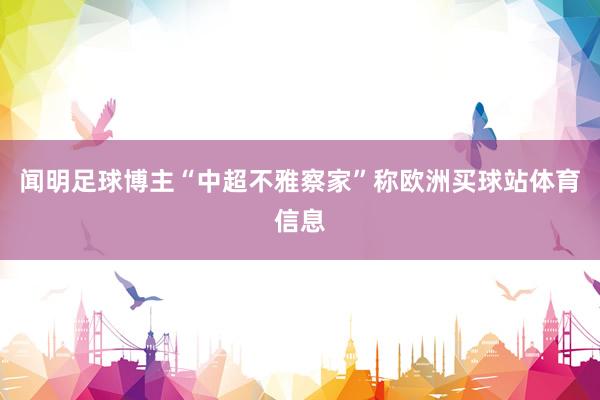 闻明足球博主“中超不雅察家”称欧洲买球站体育信息