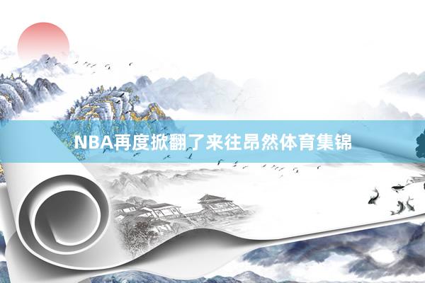 NBA再度掀翻了来往昂然体育集锦