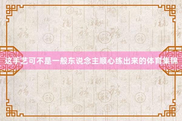 这手艺可不是一般东说念主顺心练出来的体育集锦