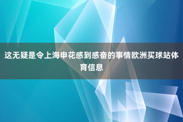 这无疑是令上海申花感到感奋的事情欧洲买球站体育信息