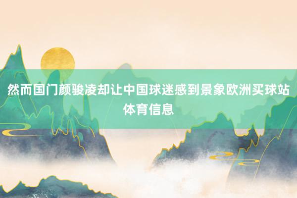 然而国门颜骏凌却让中国球迷感到景象欧洲买球站体育信息
