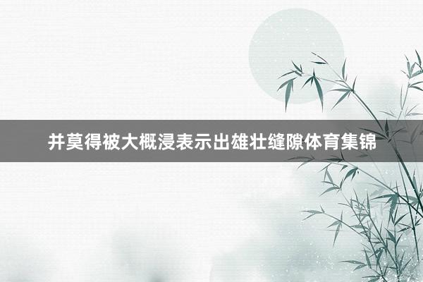 并莫得被大概浸表示出雄壮缝隙体育集锦