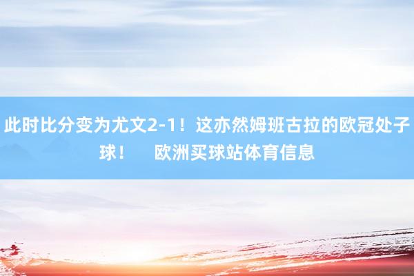 此时比分变为尤文2-1！这亦然姆班古拉的欧冠处子球！    