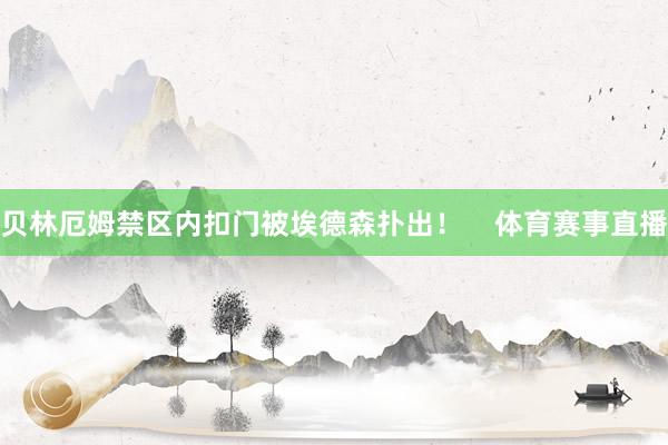 贝林厄姆禁区内扣门被埃德森扑出！    体育赛事直播