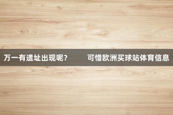 万一有遗址出现呢？        可惜欧洲买球站体育信息