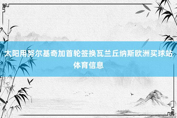 太阳用努尔基奇加首轮签换瓦兰丘纳斯欧洲买球站体育信息