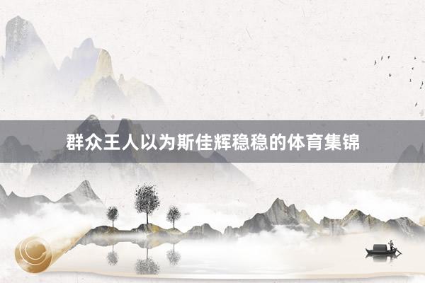 群众王人以为斯佳辉稳稳的体育集锦