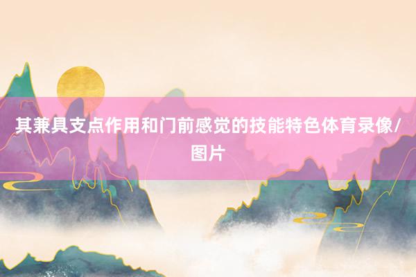 其兼具支点作用和门前感觉的技能特色体育录像/图片