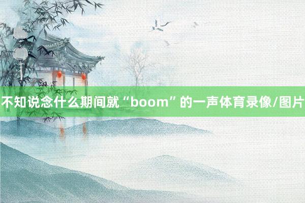 不知说念什么期间就“boom”的一声体育录像/图片