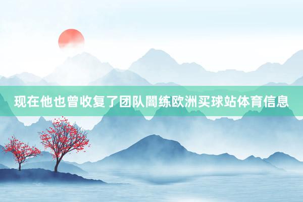 现在他也曾收复了团队闇练欧洲买球站体育信息