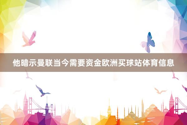 他暗示曼联当今需要资金欧洲买球站体育信息