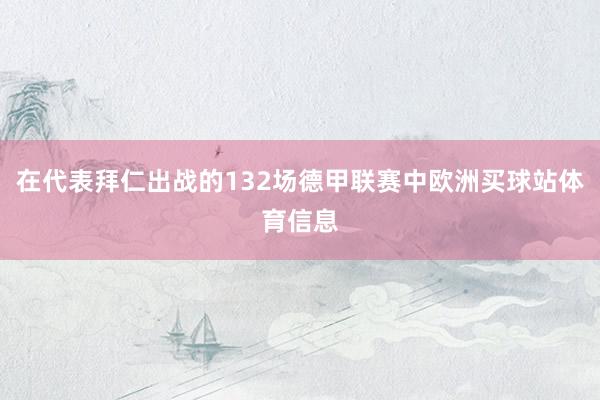 在代表拜仁出战的132场德甲联赛中欧洲买球站体育信息