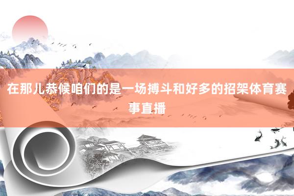 在那儿恭候咱们的是一场搏斗和好多的招架体育赛事直播