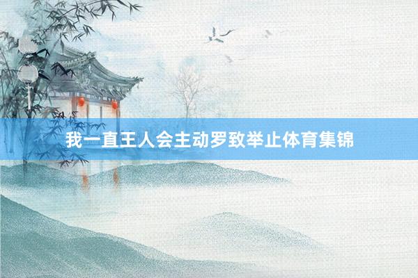 我一直王人会主动罗致举止体育集锦