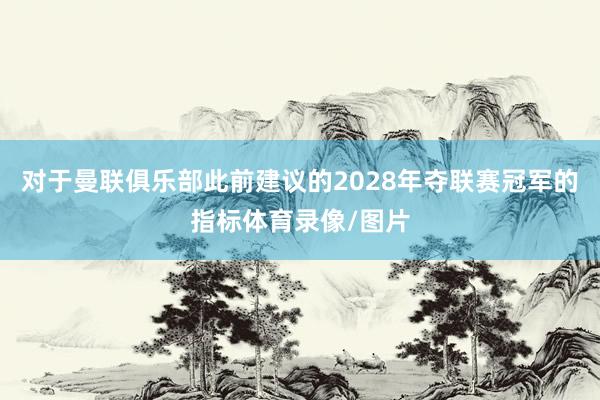 对于曼联俱乐部此前建议的2028年夺联赛冠军的指标体育录像/