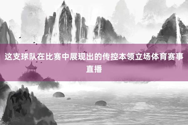 这支球队在比赛中展现出的传控本领立场体育赛事直播